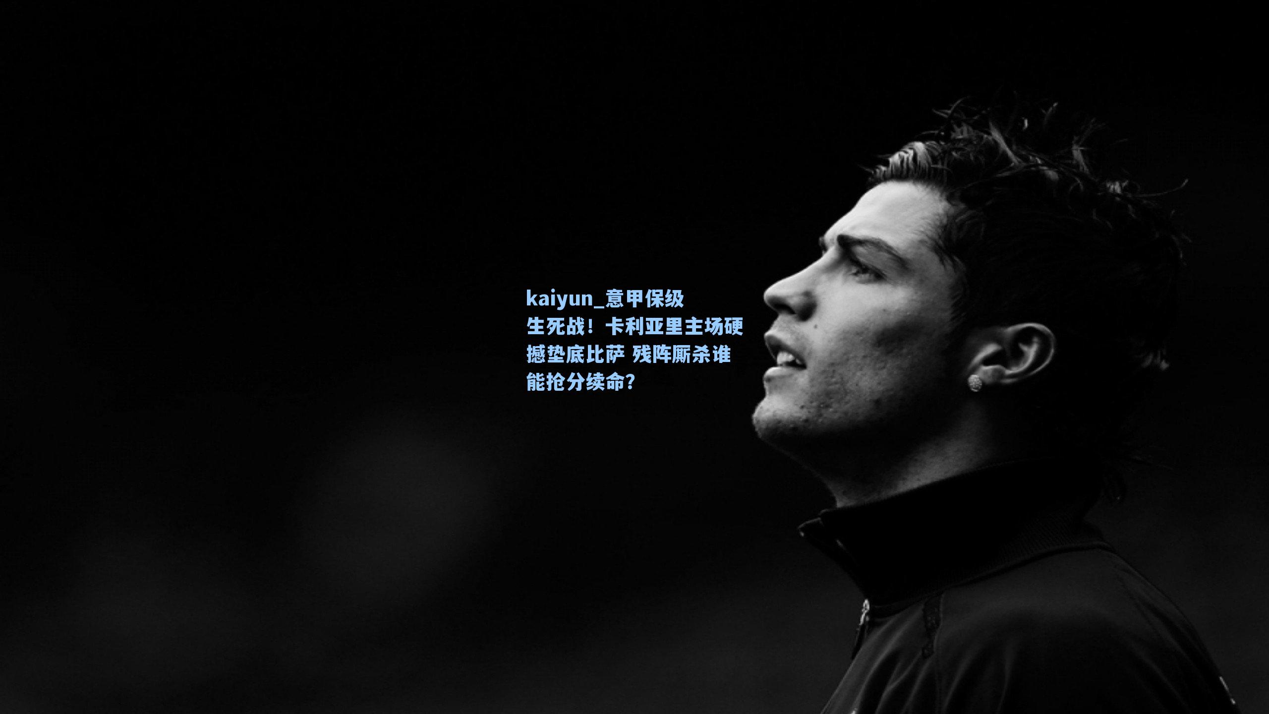 kaiyun_意甲保级生死战！卡利亚里主场硬撼垫底比萨 残阵厮杀谁能抢分续命？