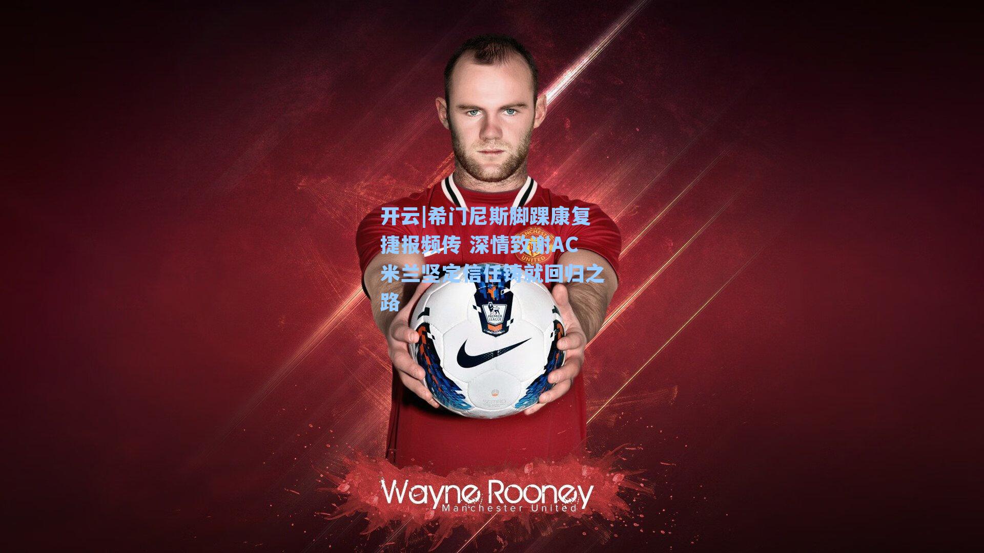 开云|希门尼斯脚踝康复捷报频传 深情致谢AC米兰坚定信任铸就回归之路