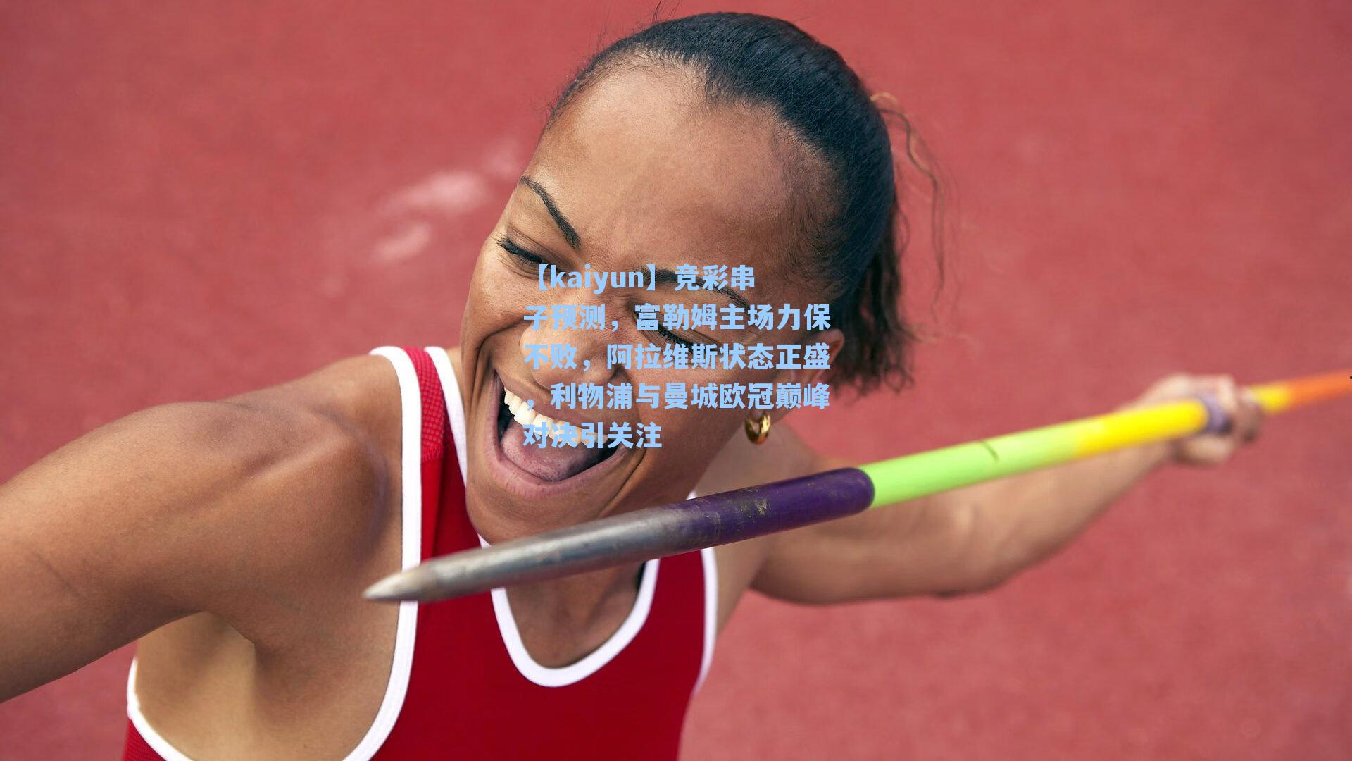 【kaiyun】竞彩串子预测，富勒姆主场力保不败，阿拉维斯状态正盛，利物浦与曼城欧冠巅峰对决引关注