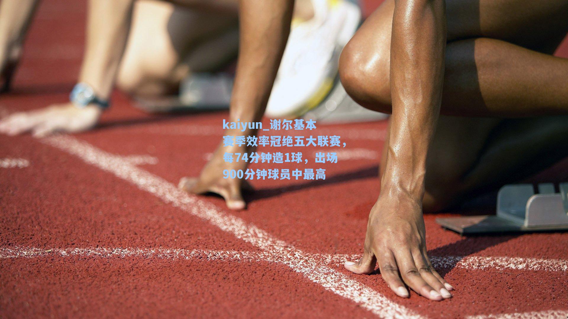 kaiyun_谢尔基本赛季效率冠绝五大联赛，每74分钟造1球，出场900分钟球员中最高