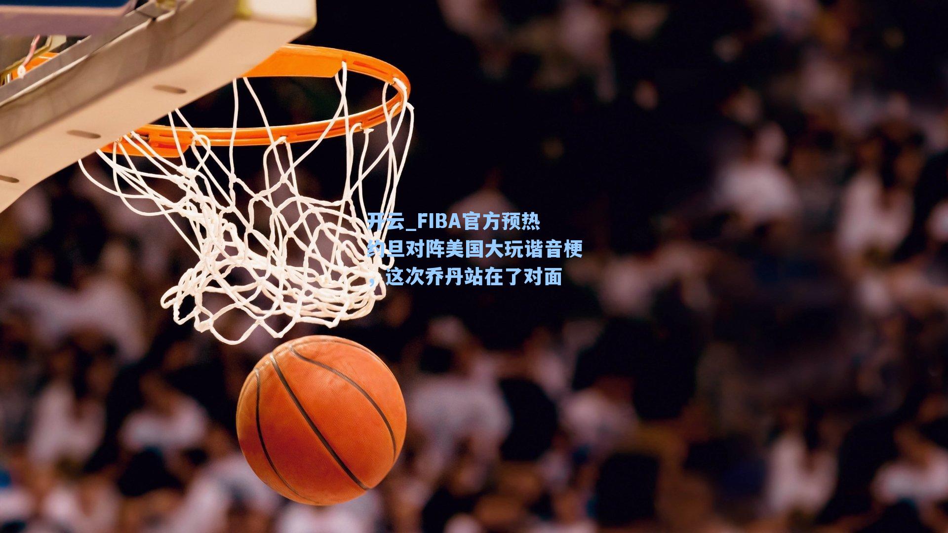 开云_FIBA官方预热约旦对阵美国大玩谐音梗,这次乔丹站在了对面