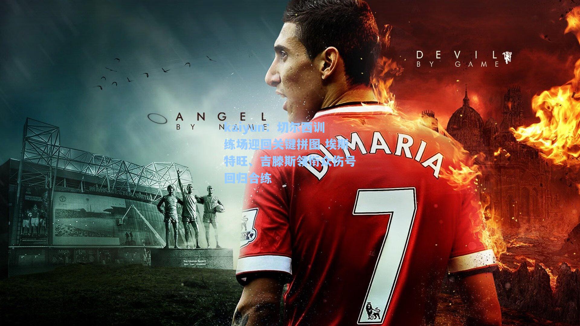 kaiyun：切尔西训练场迎回关键拼图 埃斯特旺、吉滕斯领衔众伤号回归合练