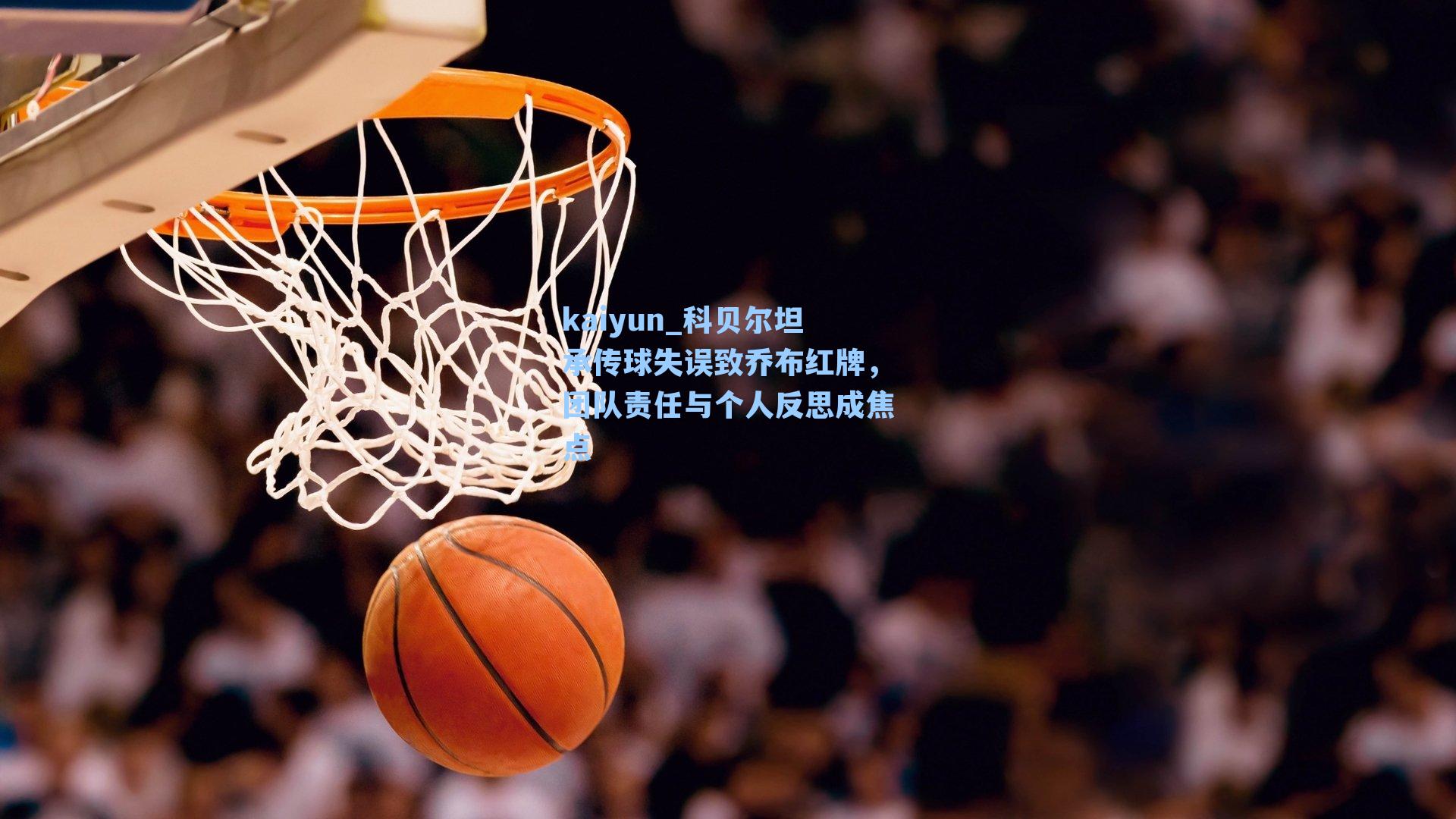 kaiyun_科贝尔坦承传球失误致乔布红牌，团队责任与个人反思成焦点